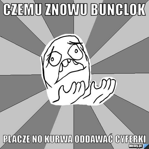 Czemu znowu bunclok placze no kurwa oddawać cyferki