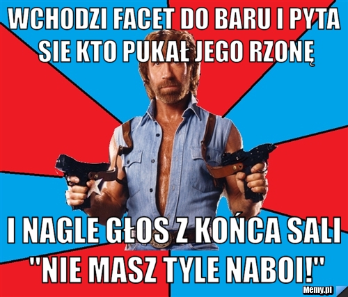 Wchodzi facet do baru i pyta sie kto pukał jego rzonę I nagle głos z końca sali "Nie masz tyle naboi!"