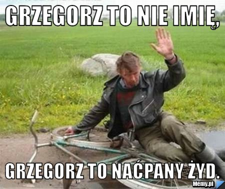 GRZEGORZ to nie imię, grzegorz to naćpany żyd.