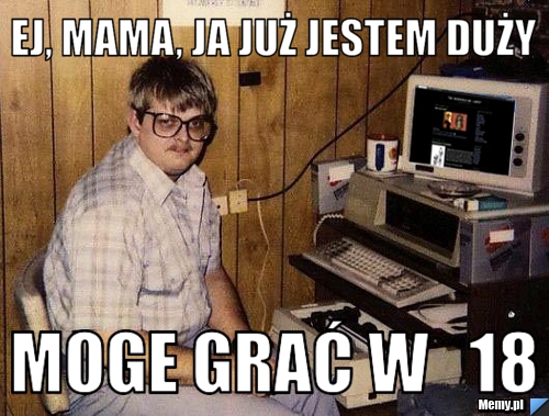 Ej, mama, ja już jestem duży Moge grać w   18