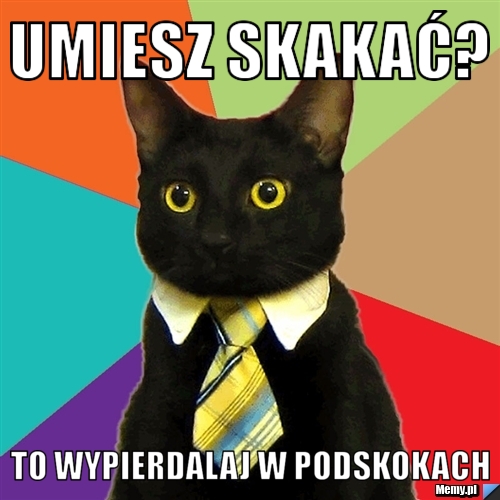 Umiesz skakać? To wypierdalaj w podskokach