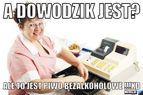 A dowodzik jest?  ale to jest piwo bezalkoholowe !!!xd