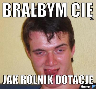 Brałbym cię jak rolnik dotacje