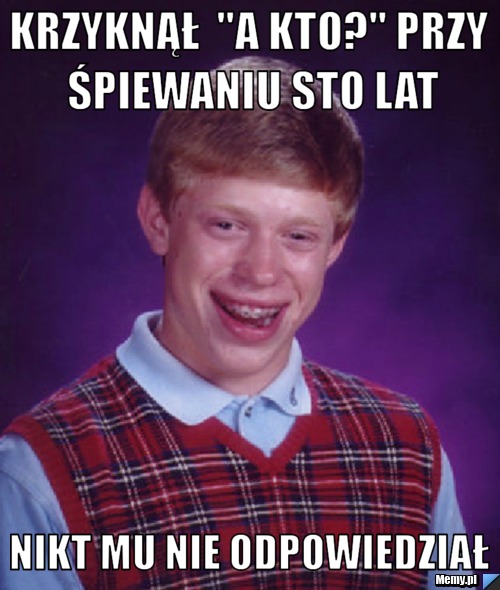 Krzyknął  "a kto?" przy śpiewaniu sto lat nikt mu nie odpowiedział