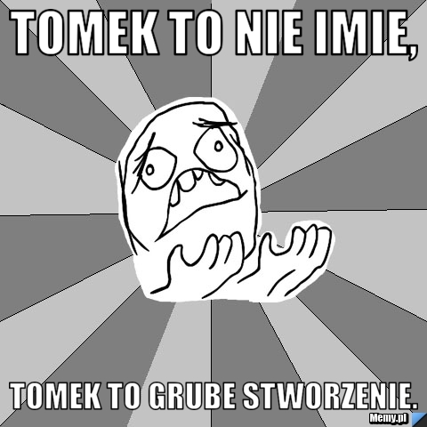 Tomek to nie imie, Tomek to grube stworzenie.