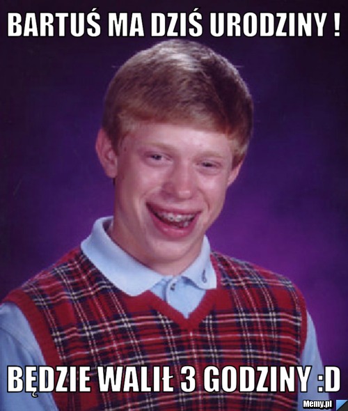 Bartuś ma dziś urodziny ! Będzie walił 3 godziny :D