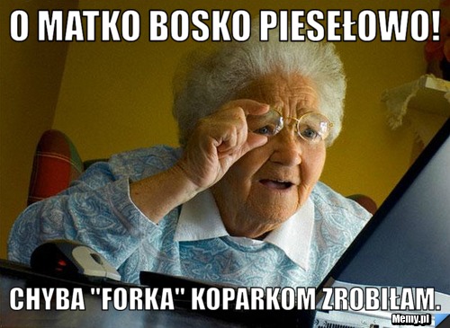 O matko bosko piesełowo! Chyba "forka" koparkom zrobiłam.