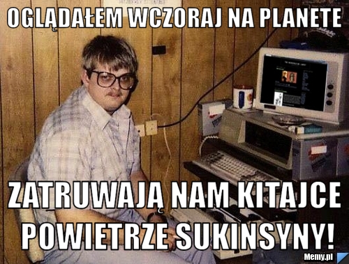 Oglądałem wczoraj na planete zatruwają nam kitajce powietrze sukinsyny!
