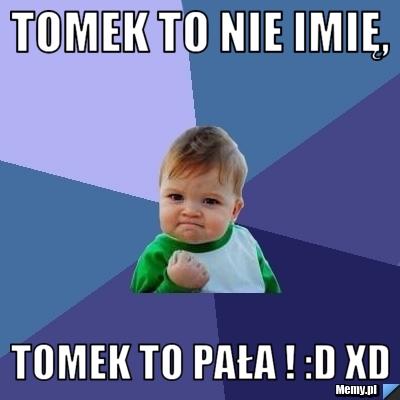 Tomek to nie imię, tomek to pała ! :D xd
