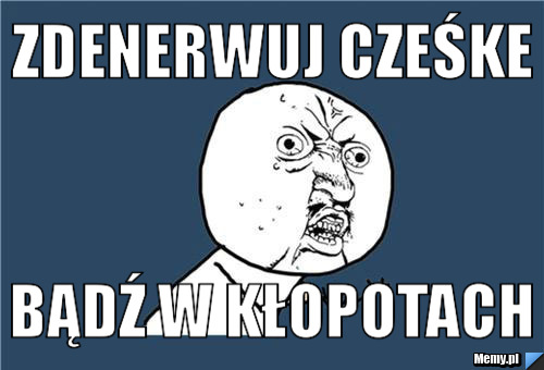 Zdenerwuj Cześke bądź w kłopotach