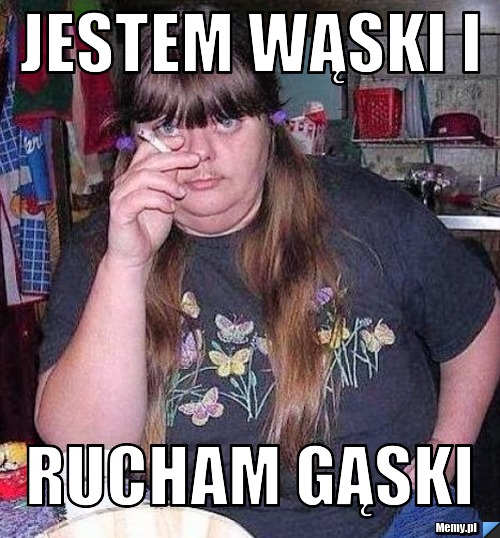 Jestem wąski i rucham gąski