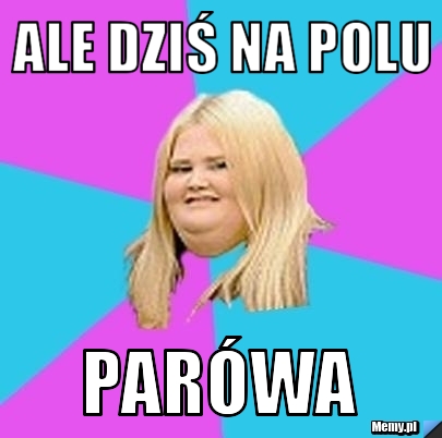Ale dziś na polu  parówa