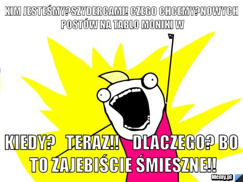 Kim jesteśmy?Szydercami! Czego chcemy?Nowych postów na tablo Moniki W Kiedy?   Teraz!!    Dlaczego? Bo to zajebiście śmieszne!!
