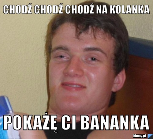 Chodź chodź chodź na kolanka POKAŻĘ CI BANANKA