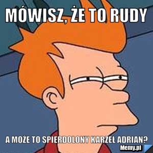 Mówisz, że to rudy A może to spierdolony karzeł Adrian?