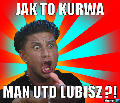 Jak to kurwa Man Utd lubisz ?!