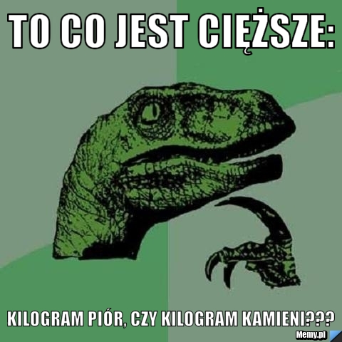To co jest cięższe: Kilogram piór, czy kilogram kamieni???
