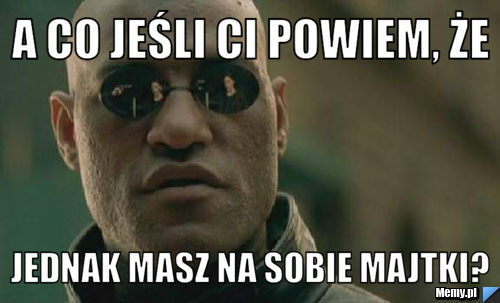 A co jeśli ci powiem, że jednak masz na sobie majtki?