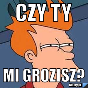 Czy Ty mi grozisz?