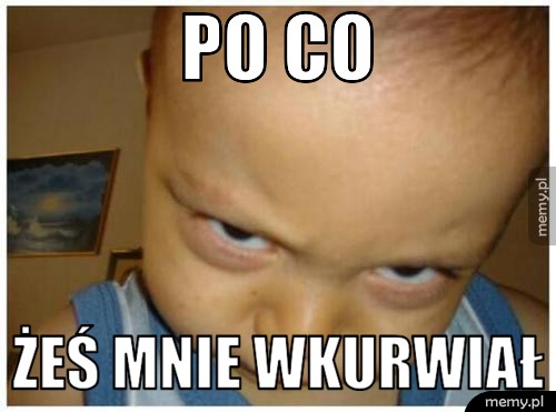 Po co żeś mnie wkurwiał