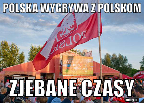 Polska wygrywa z polskom zjebane czasy