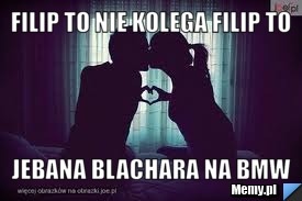 FILIP to nie kolega FILIP TO  Jebana Blachara na BMW