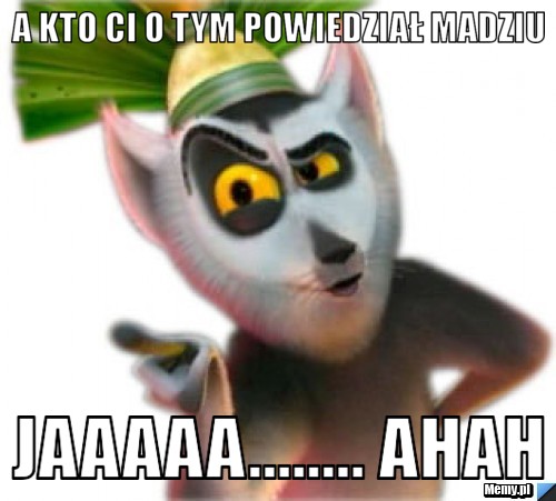  a kto ci o tym powiedział Madziu Jaaaaa........ ahah 