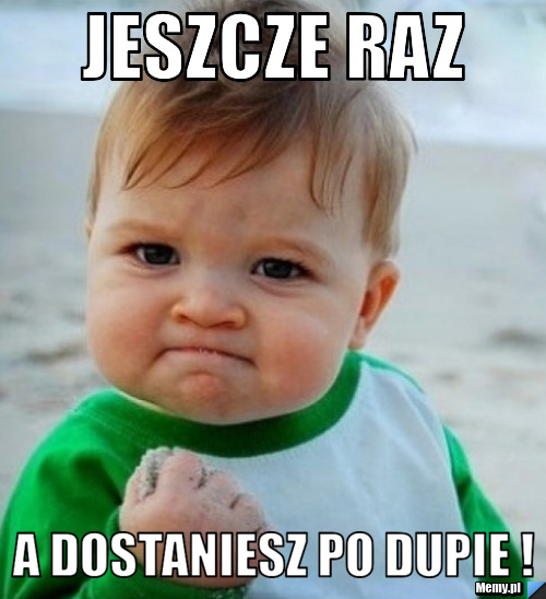 Jeszcze raz A dostaniesz po dupie !