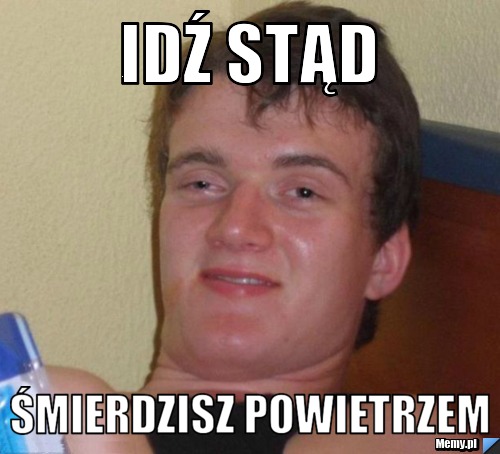 IDŹ STĄD ŚMIERDZISZ POWIETRZEM