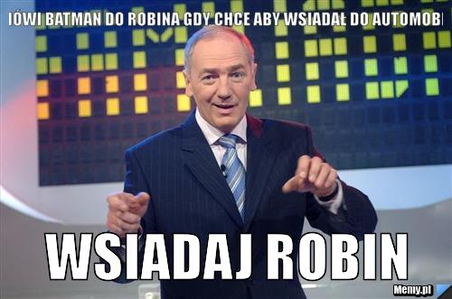 Co mówi Batman do robina gdy chce aby wsiadał do automobilu ? Wsiadaj Robin