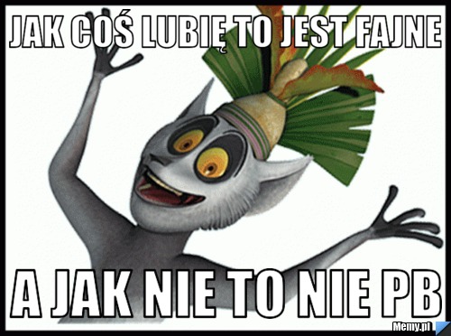 Jak coś lubię to jest fajne a jak nie to nie pb