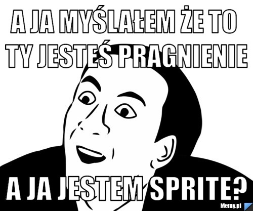 A ja myślałem że to ty jesteś pragnienie a ja jestem sprite?