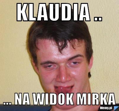 Klaudia .. ... na widok Mirka 