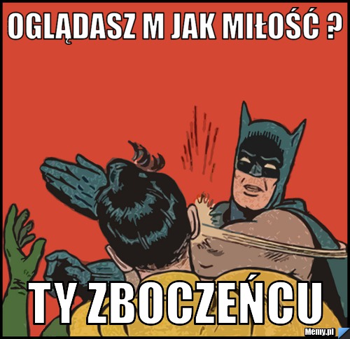 Oglądasz m jak miłość ? ty zboczeńcu
