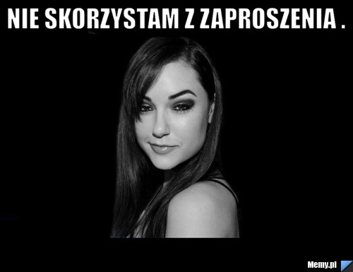 Nie skorzystam z zaproszenia . 