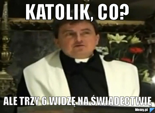 Katolik, co? ale trzy 6 widzę na świadectwię