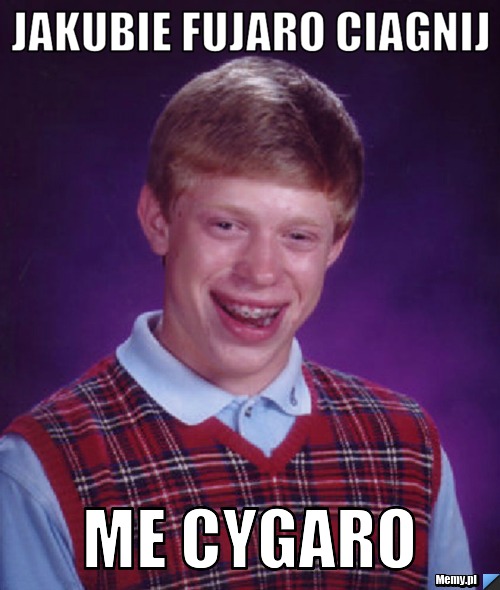 Jakubie fujaro ciagnij  me cygaro 