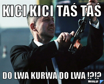 Kici kici taś taś  do lwa kurwa do lwa !?!?
