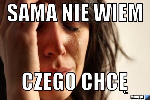 Sama nie wiem czego chcę