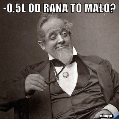 -0,5l od rana to mało? 