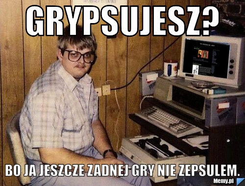 Grypsujesz? Bo ja jeszcze zadnej gry nie zepsulem.