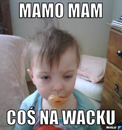 Mamo mam  coś na wacku