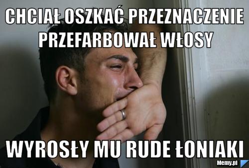 Chciał oszkać przeznaczenie Przefarbował włosy wyrosły mu rude łoniaki
