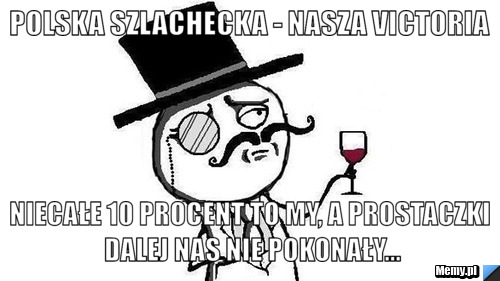 Polska szlachecka - nasza Victoria niecałe 10 procent to my, a prostaczki dalej nas nie pokonały...