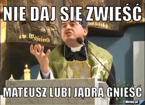 Nie daj się zwieść mateusz lubi jądra gnieść