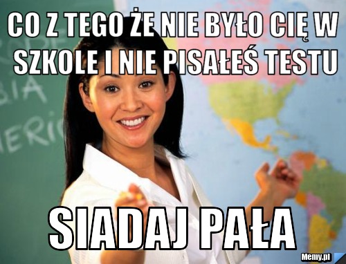 Co z tego że nie było cię w szkole i nie pisałeś testu siadaj pała