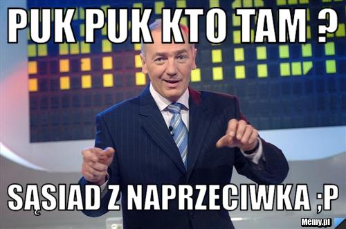 PUK puk kto tam ? sąsiad z naprzeciwka ;p