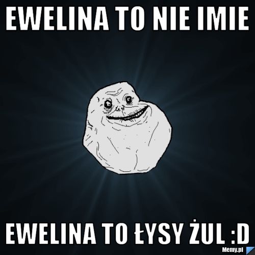 Ewelina to nie imie  Ewelina to łysy żul :D