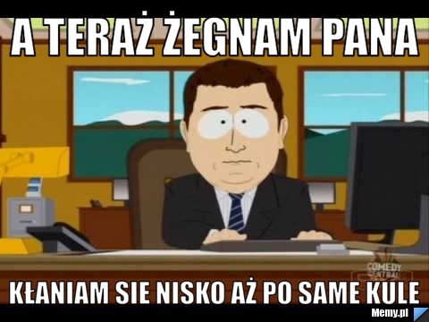 A teraż żegnam Pana Kłaniam sie nisko aż po same kule 