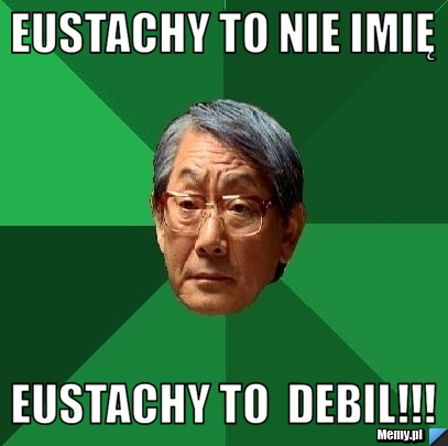 Eustachy to nie imię   Eustachy to  debil!!!